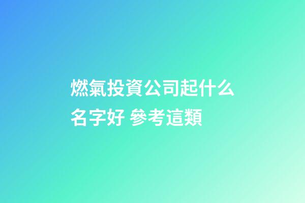 燃氣投資公司起什么名字好 參考這類-第1張-公司起名-玄機派